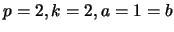 $ p=2, k=2, a=1=b$